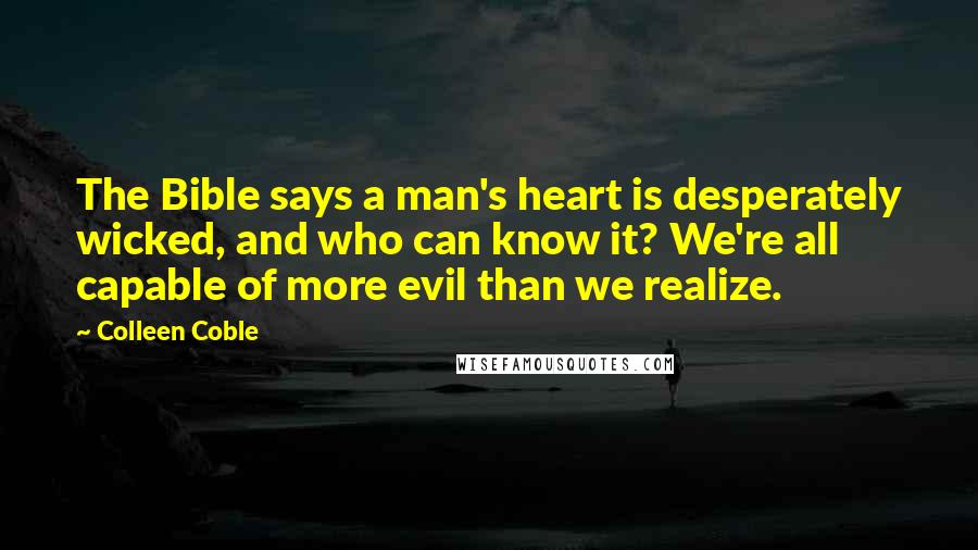 Colleen Coble Quotes: The Bible says a man's heart is desperately wicked, and who can know it? We're all capable of more evil than we realize.