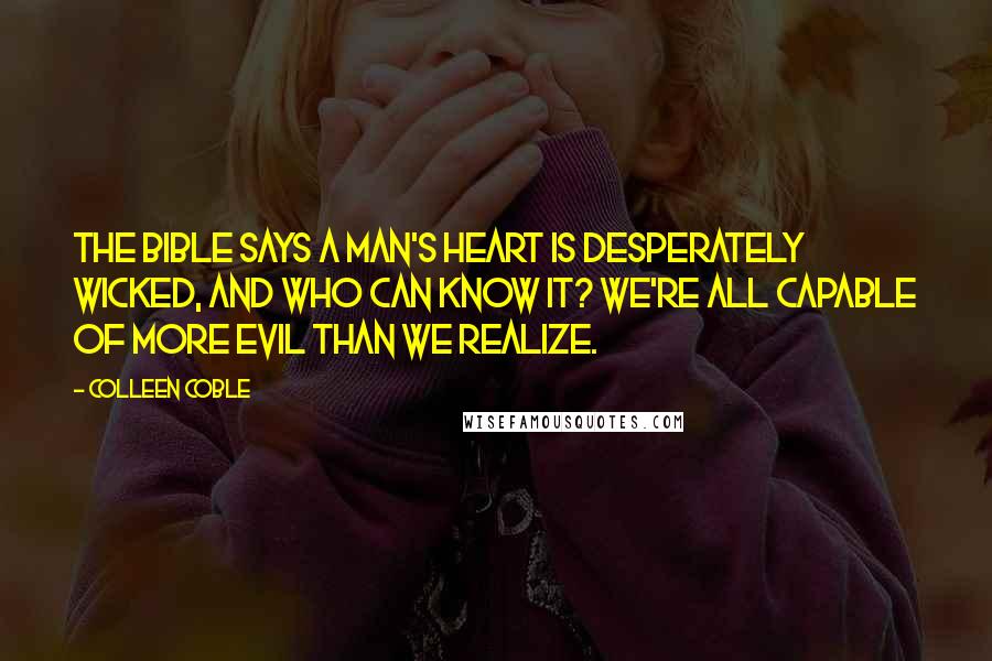 Colleen Coble Quotes: The Bible says a man's heart is desperately wicked, and who can know it? We're all capable of more evil than we realize.