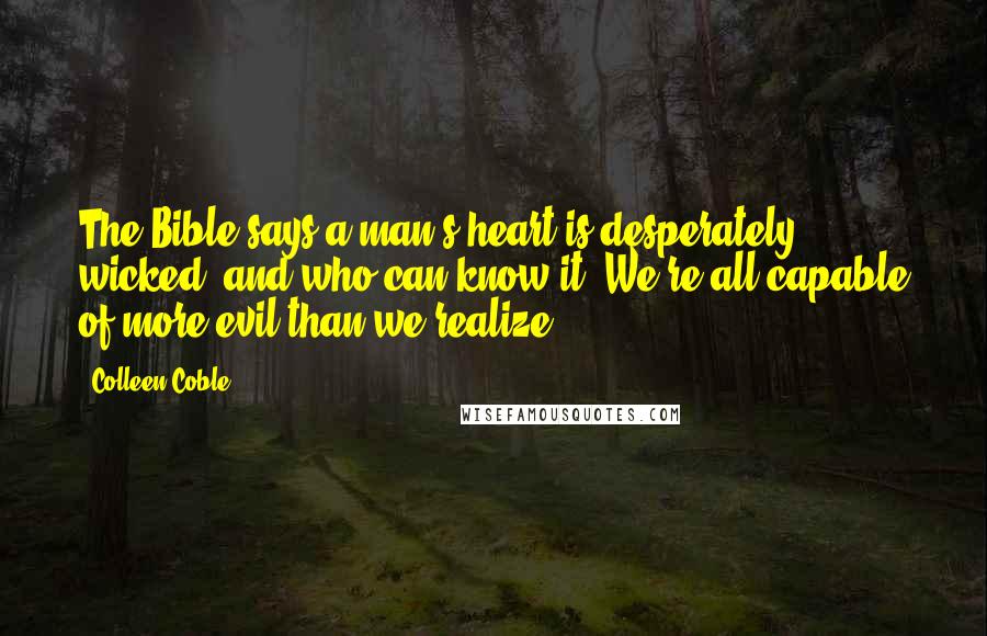 Colleen Coble Quotes: The Bible says a man's heart is desperately wicked, and who can know it? We're all capable of more evil than we realize.
