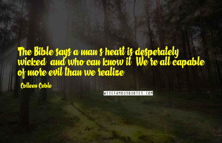 Colleen Coble Quotes: The Bible says a man's heart is desperately wicked, and who can know it? We're all capable of more evil than we realize.