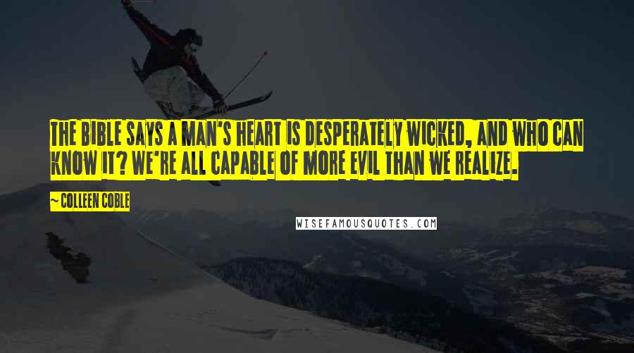 Colleen Coble Quotes: The Bible says a man's heart is desperately wicked, and who can know it? We're all capable of more evil than we realize.