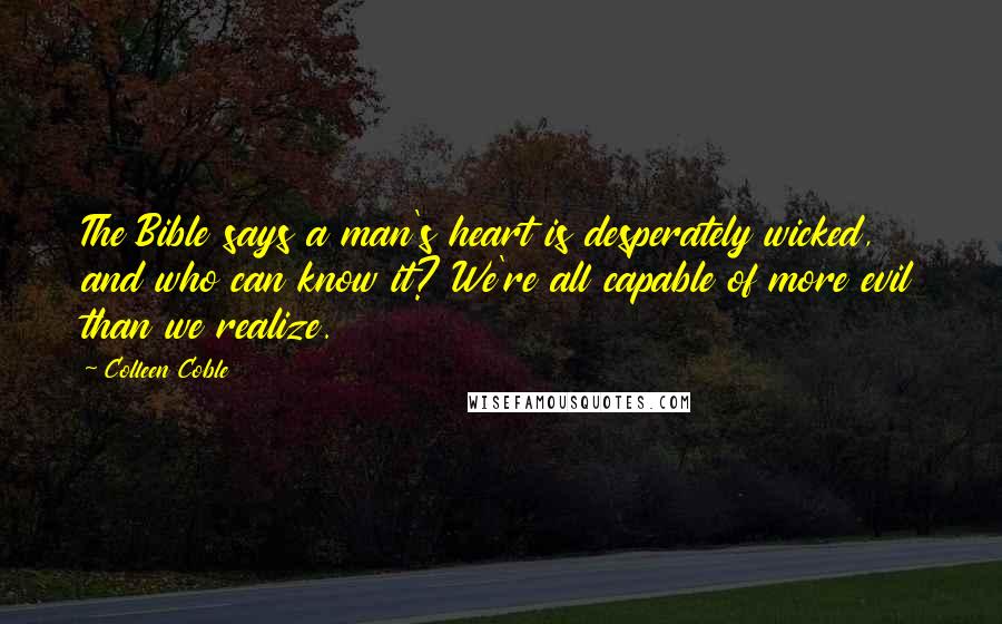 Colleen Coble Quotes: The Bible says a man's heart is desperately wicked, and who can know it? We're all capable of more evil than we realize.