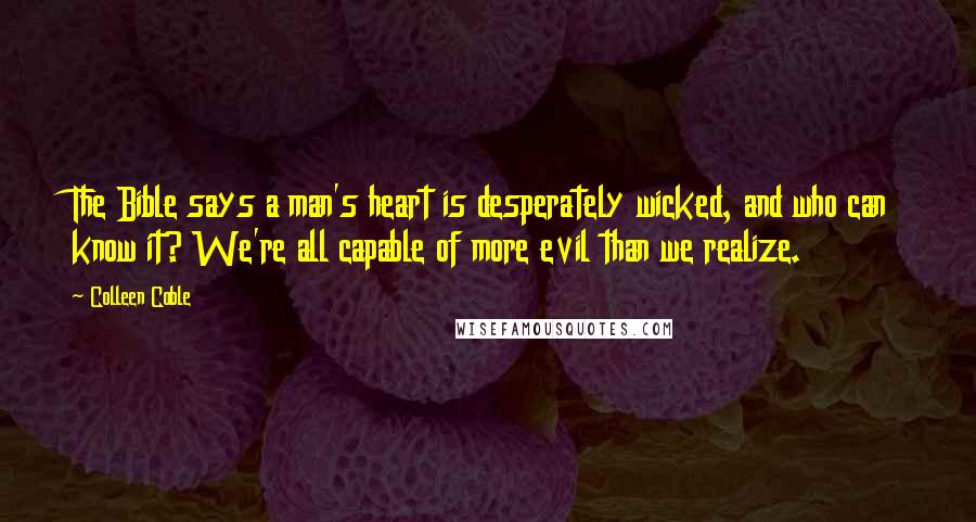 Colleen Coble Quotes: The Bible says a man's heart is desperately wicked, and who can know it? We're all capable of more evil than we realize.