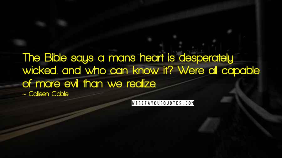 Colleen Coble Quotes: The Bible says a man's heart is desperately wicked, and who can know it? We're all capable of more evil than we realize.