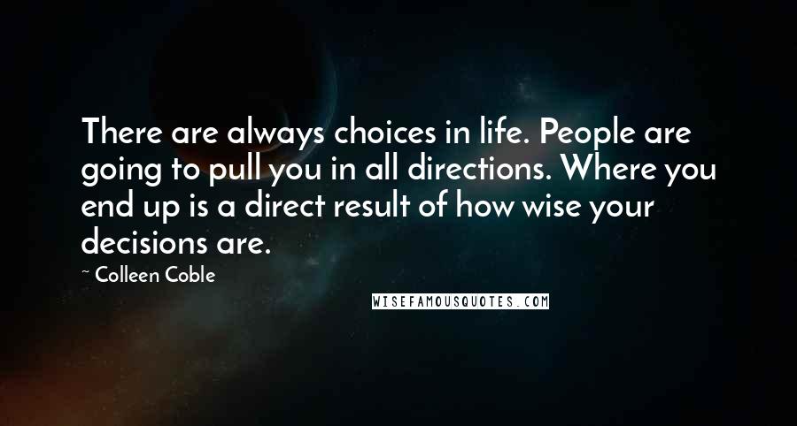 Colleen Coble Quotes: There are always choices in life. People are going to pull you in all directions. Where you end up is a direct result of how wise your decisions are.