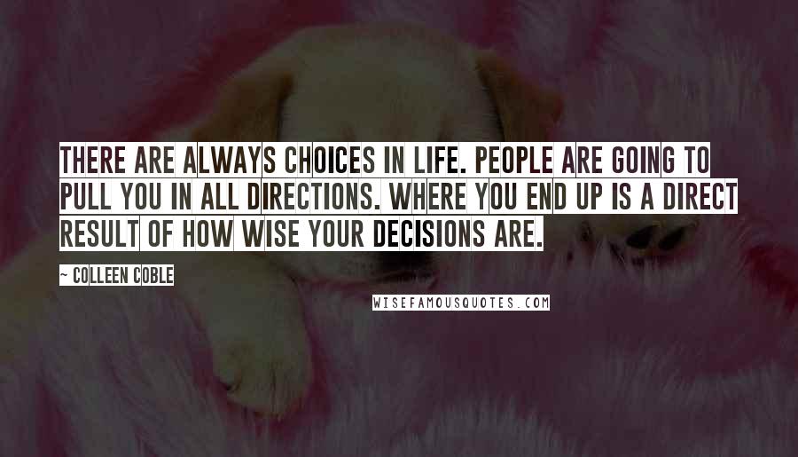 Colleen Coble Quotes: There are always choices in life. People are going to pull you in all directions. Where you end up is a direct result of how wise your decisions are.