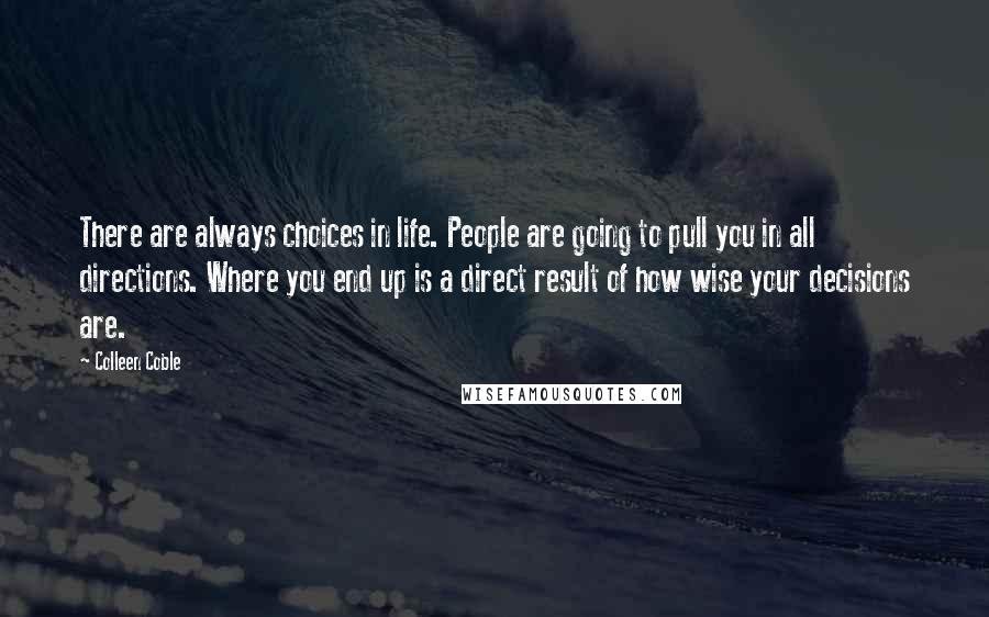 Colleen Coble Quotes: There are always choices in life. People are going to pull you in all directions. Where you end up is a direct result of how wise your decisions are.