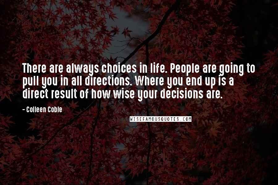 Colleen Coble Quotes: There are always choices in life. People are going to pull you in all directions. Where you end up is a direct result of how wise your decisions are.