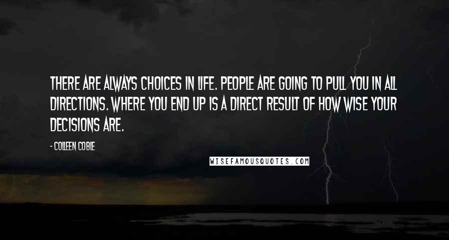 Colleen Coble Quotes: There are always choices in life. People are going to pull you in all directions. Where you end up is a direct result of how wise your decisions are.