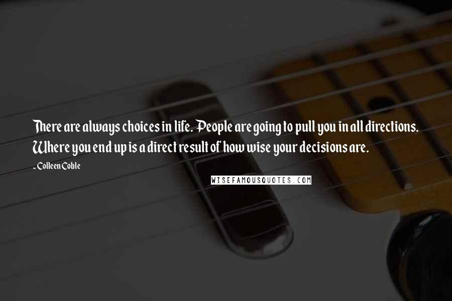 Colleen Coble Quotes: There are always choices in life. People are going to pull you in all directions. Where you end up is a direct result of how wise your decisions are.