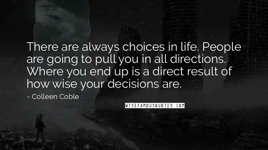 Colleen Coble Quotes: There are always choices in life. People are going to pull you in all directions. Where you end up is a direct result of how wise your decisions are.