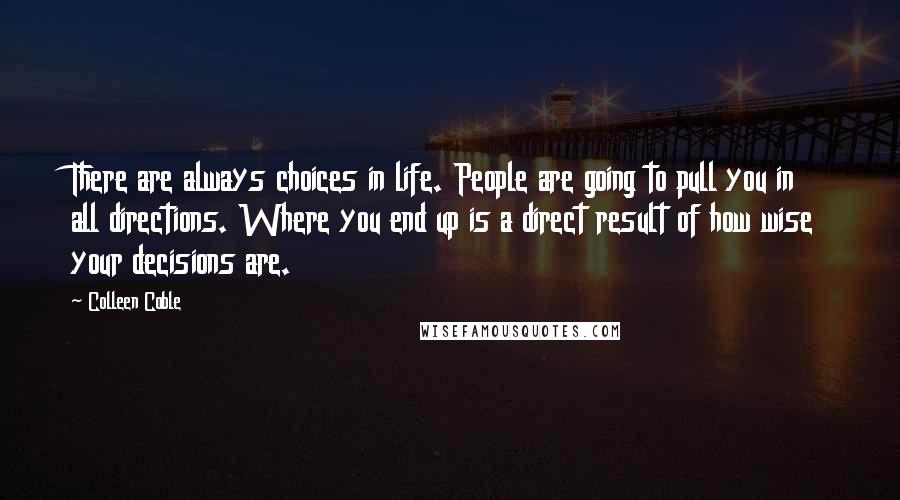 Colleen Coble Quotes: There are always choices in life. People are going to pull you in all directions. Where you end up is a direct result of how wise your decisions are.