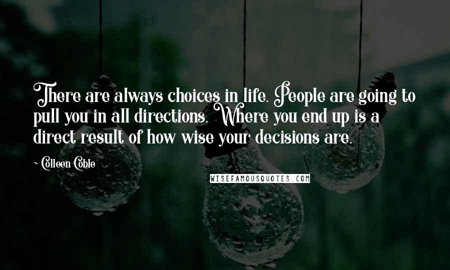 Colleen Coble Quotes: There are always choices in life. People are going to pull you in all directions. Where you end up is a direct result of how wise your decisions are.