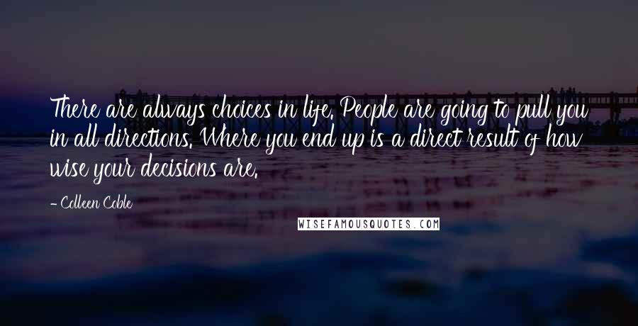 Colleen Coble Quotes: There are always choices in life. People are going to pull you in all directions. Where you end up is a direct result of how wise your decisions are.
