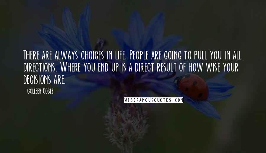 Colleen Coble Quotes: There are always choices in life. People are going to pull you in all directions. Where you end up is a direct result of how wise your decisions are.