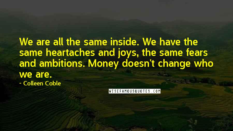 Colleen Coble Quotes: We are all the same inside. We have the same heartaches and joys, the same fears and ambitions. Money doesn't change who we are.