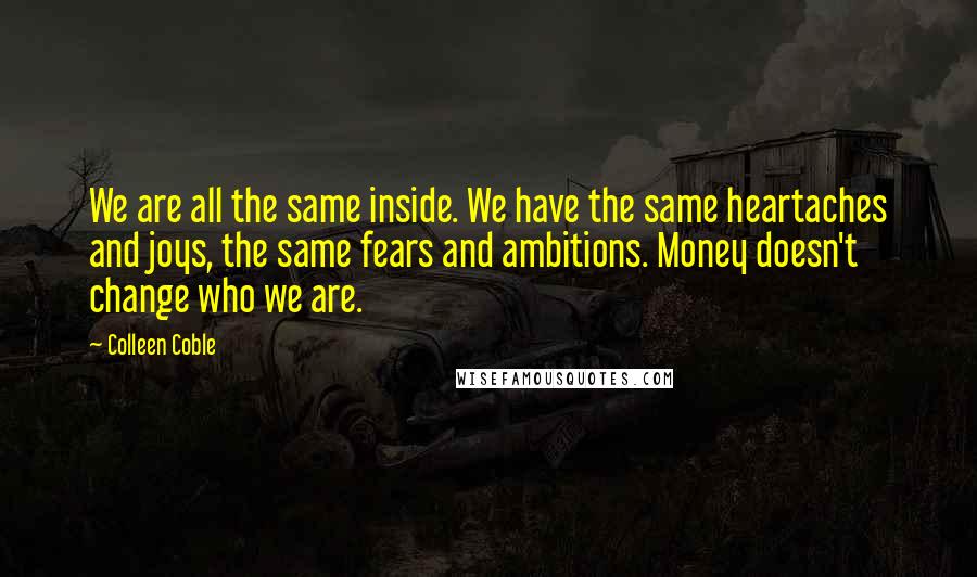 Colleen Coble Quotes: We are all the same inside. We have the same heartaches and joys, the same fears and ambitions. Money doesn't change who we are.