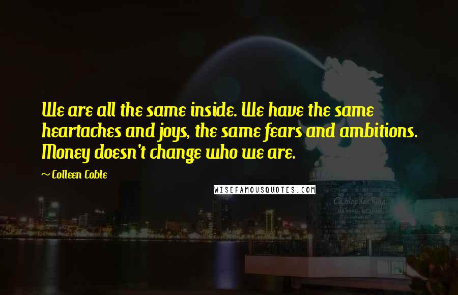 Colleen Coble Quotes: We are all the same inside. We have the same heartaches and joys, the same fears and ambitions. Money doesn't change who we are.