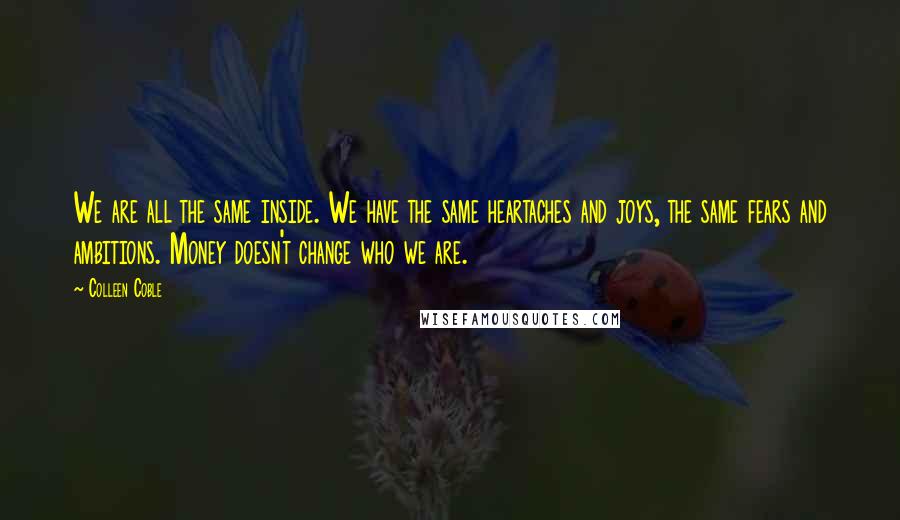 Colleen Coble Quotes: We are all the same inside. We have the same heartaches and joys, the same fears and ambitions. Money doesn't change who we are.