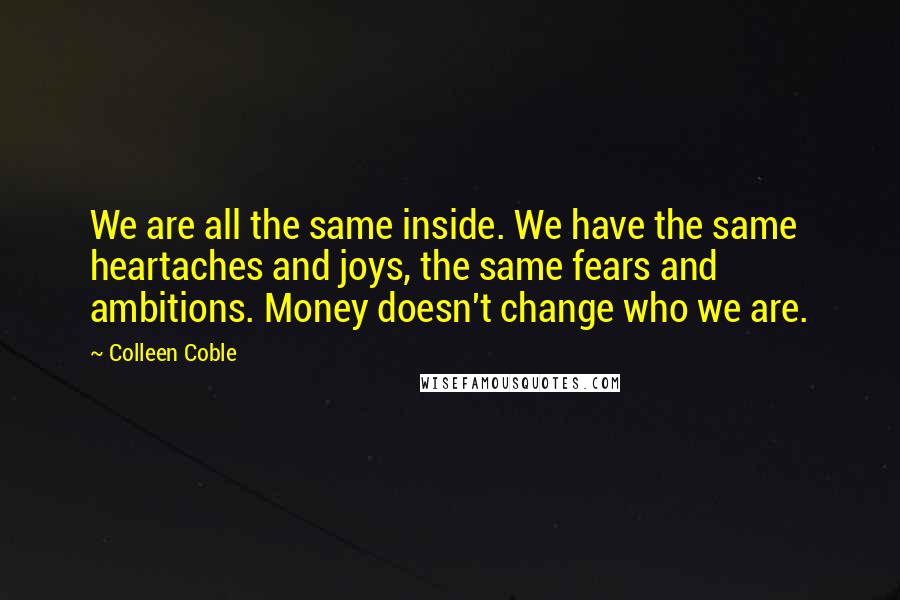 Colleen Coble Quotes: We are all the same inside. We have the same heartaches and joys, the same fears and ambitions. Money doesn't change who we are.