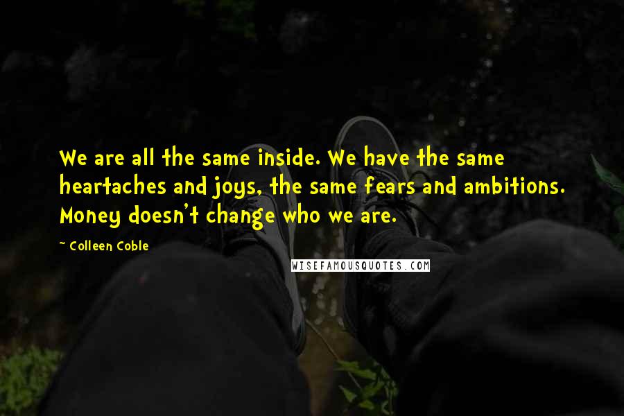 Colleen Coble Quotes: We are all the same inside. We have the same heartaches and joys, the same fears and ambitions. Money doesn't change who we are.