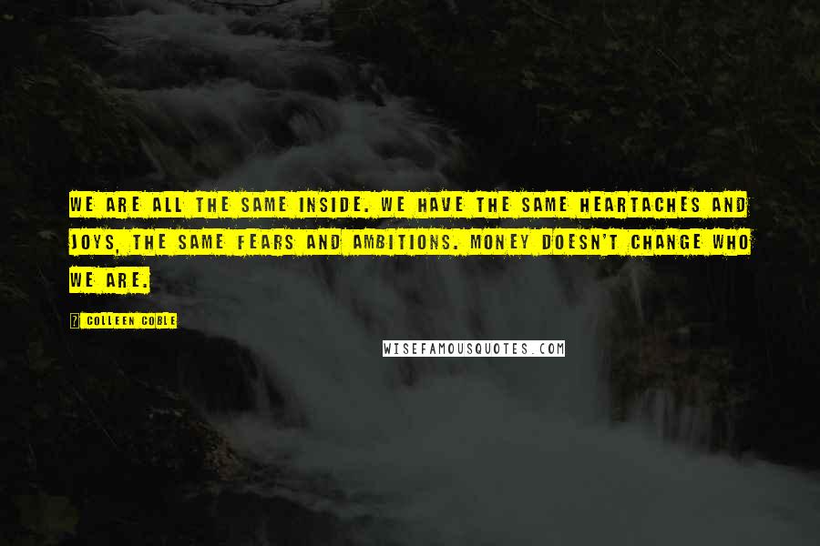 Colleen Coble Quotes: We are all the same inside. We have the same heartaches and joys, the same fears and ambitions. Money doesn't change who we are.