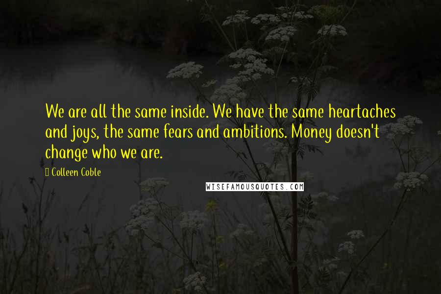 Colleen Coble Quotes: We are all the same inside. We have the same heartaches and joys, the same fears and ambitions. Money doesn't change who we are.