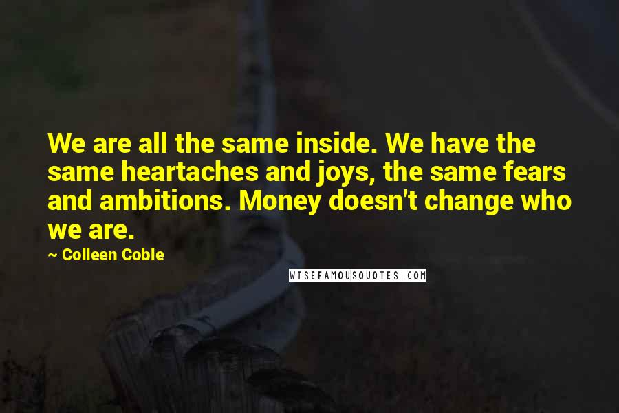 Colleen Coble Quotes: We are all the same inside. We have the same heartaches and joys, the same fears and ambitions. Money doesn't change who we are.