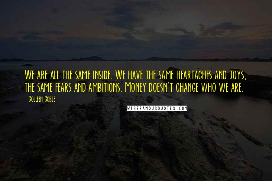 Colleen Coble Quotes: We are all the same inside. We have the same heartaches and joys, the same fears and ambitions. Money doesn't change who we are.