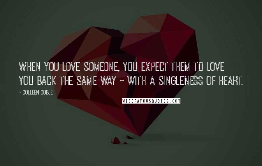 Colleen Coble Quotes: When you love someone, you expect them to love you back the same way - with a singleness of heart.