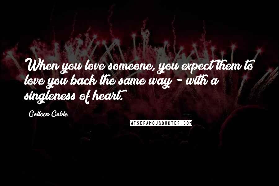 Colleen Coble Quotes: When you love someone, you expect them to love you back the same way - with a singleness of heart.