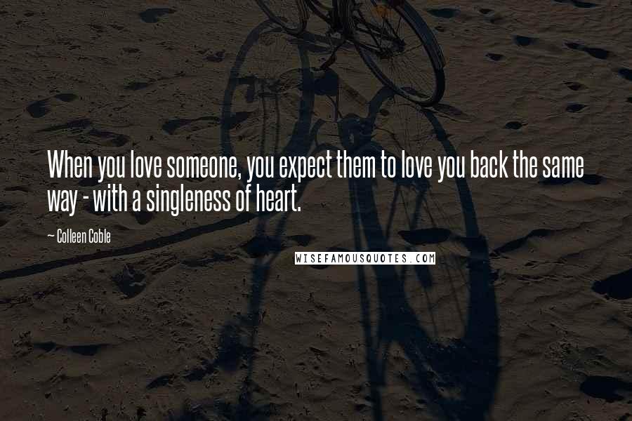 Colleen Coble Quotes: When you love someone, you expect them to love you back the same way - with a singleness of heart.