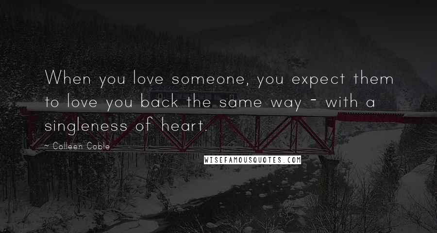 Colleen Coble Quotes: When you love someone, you expect them to love you back the same way - with a singleness of heart.