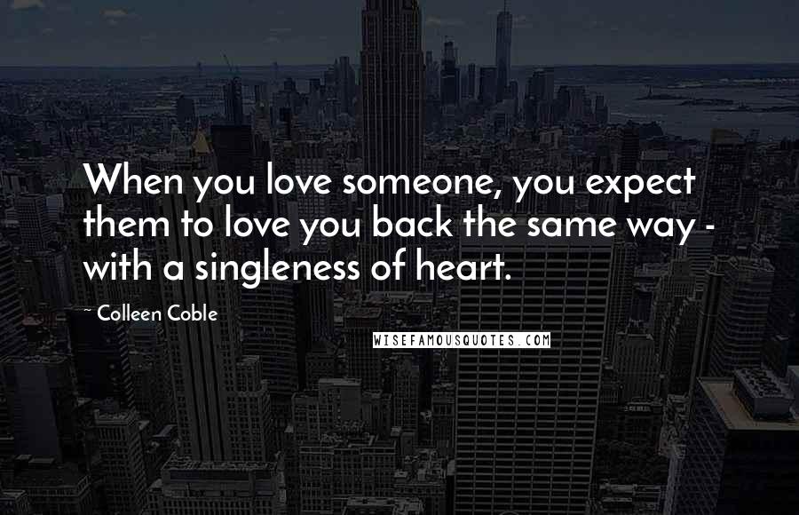 Colleen Coble Quotes: When you love someone, you expect them to love you back the same way - with a singleness of heart.