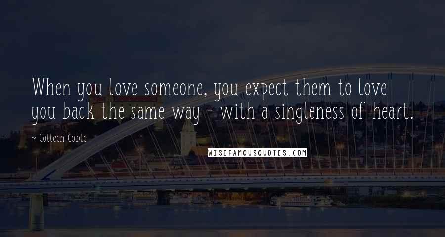 Colleen Coble Quotes: When you love someone, you expect them to love you back the same way - with a singleness of heart.