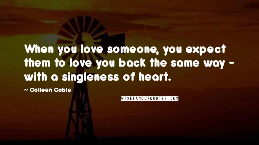 Colleen Coble Quotes: When you love someone, you expect them to love you back the same way - with a singleness of heart.