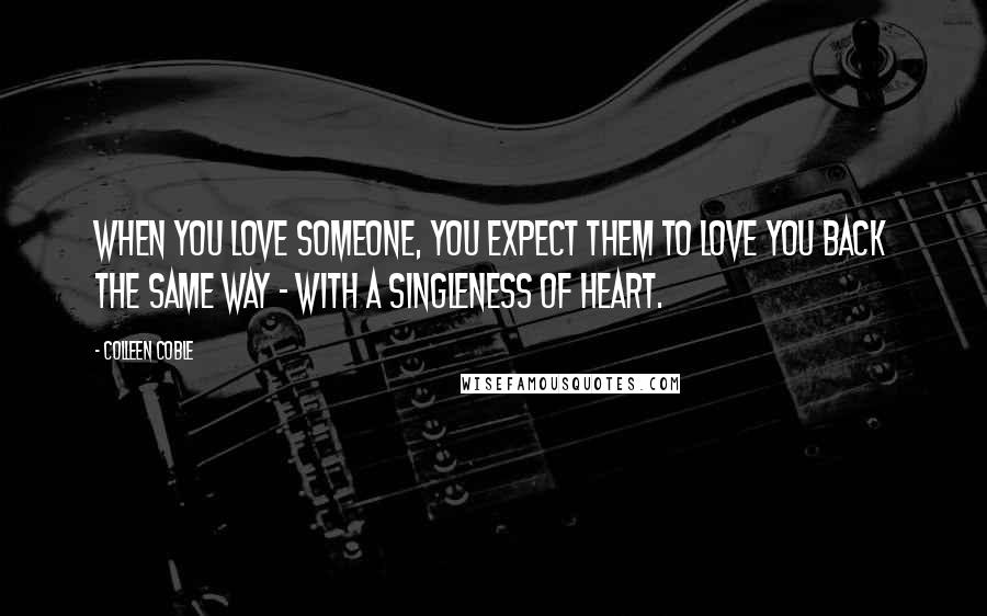 Colleen Coble Quotes: When you love someone, you expect them to love you back the same way - with a singleness of heart.