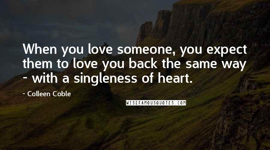 Colleen Coble Quotes: When you love someone, you expect them to love you back the same way - with a singleness of heart.