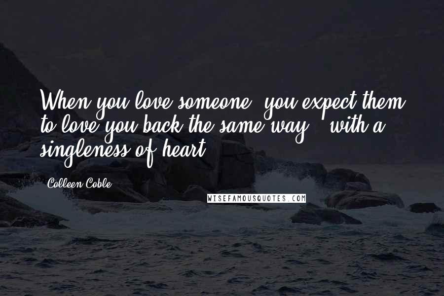 Colleen Coble Quotes: When you love someone, you expect them to love you back the same way - with a singleness of heart.