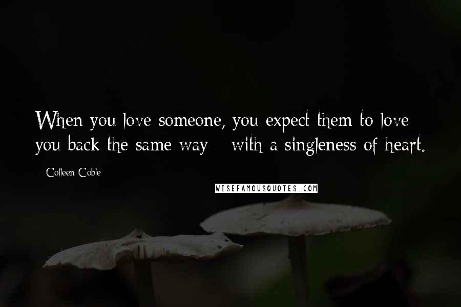 Colleen Coble Quotes: When you love someone, you expect them to love you back the same way - with a singleness of heart.