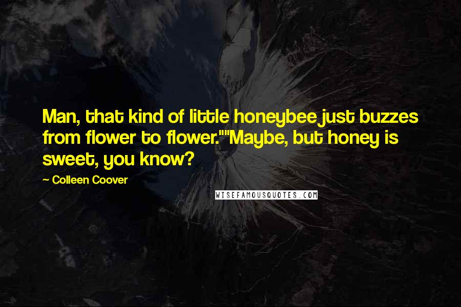 Colleen Coover Quotes: Man, that kind of little honeybee just buzzes from flower to flower.""Maybe, but honey is sweet, you know?