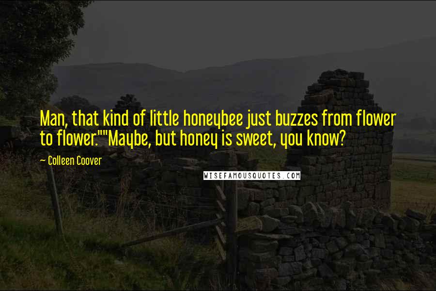 Colleen Coover Quotes: Man, that kind of little honeybee just buzzes from flower to flower.""Maybe, but honey is sweet, you know?