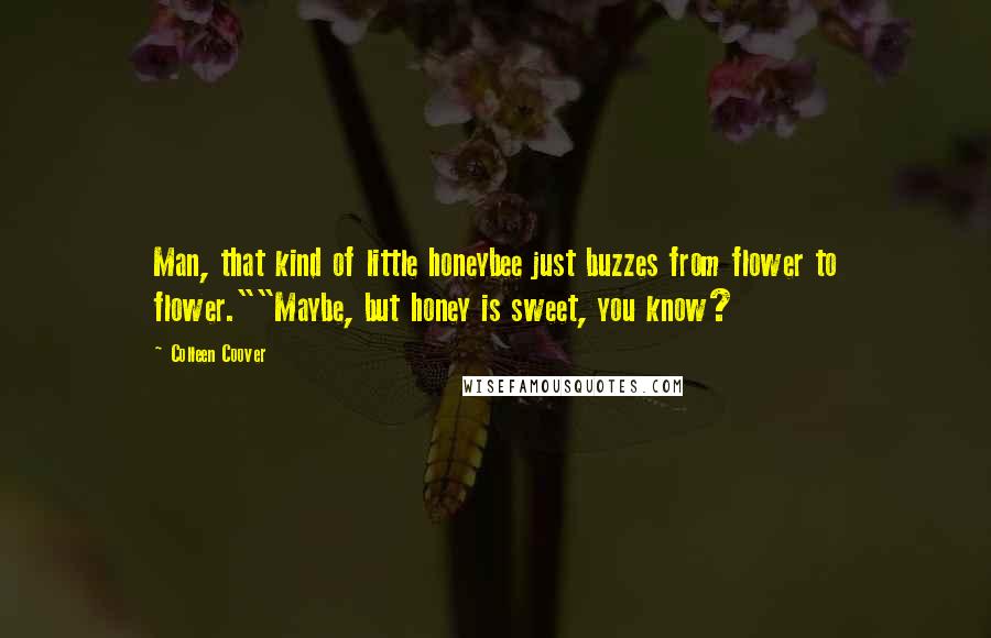 Colleen Coover Quotes: Man, that kind of little honeybee just buzzes from flower to flower.""Maybe, but honey is sweet, you know?