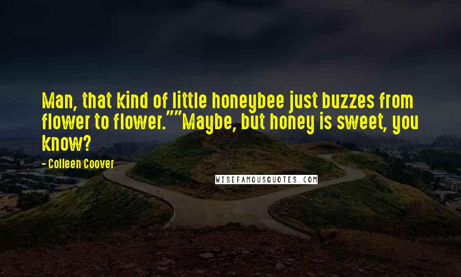 Colleen Coover Quotes: Man, that kind of little honeybee just buzzes from flower to flower.""Maybe, but honey is sweet, you know?