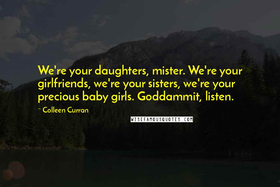 Colleen Curran Quotes: We're your daughters, mister. We're your girlfriends, we're your sisters, we're your precious baby girls. Goddammit, listen.