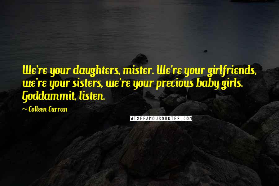 Colleen Curran Quotes: We're your daughters, mister. We're your girlfriends, we're your sisters, we're your precious baby girls. Goddammit, listen.