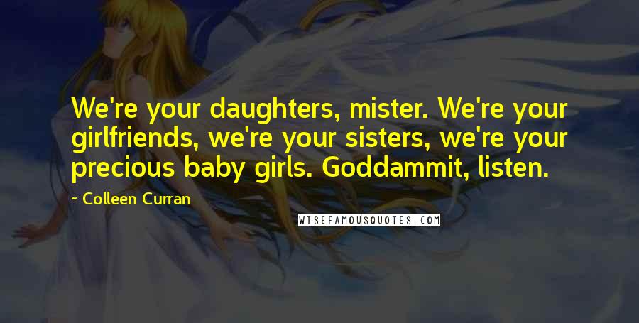 Colleen Curran Quotes: We're your daughters, mister. We're your girlfriends, we're your sisters, we're your precious baby girls. Goddammit, listen.