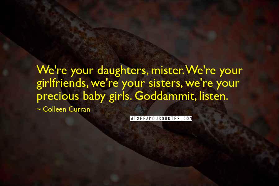 Colleen Curran Quotes: We're your daughters, mister. We're your girlfriends, we're your sisters, we're your precious baby girls. Goddammit, listen.