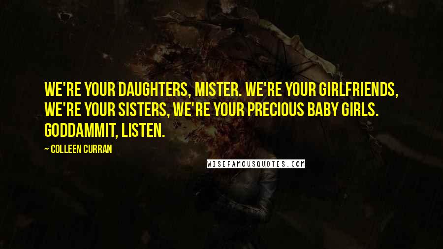 Colleen Curran Quotes: We're your daughters, mister. We're your girlfriends, we're your sisters, we're your precious baby girls. Goddammit, listen.