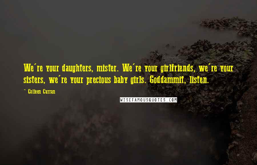 Colleen Curran Quotes: We're your daughters, mister. We're your girlfriends, we're your sisters, we're your precious baby girls. Goddammit, listen.